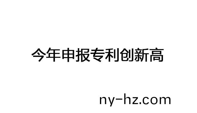 今年申報(bao)專利創(chuàng)(chuang)新高